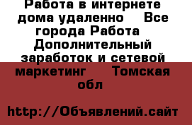  Работа в интернете дома удаленно  - Все города Работа » Дополнительный заработок и сетевой маркетинг   . Томская обл.